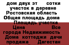 дом двух эт. 33 сотки участок в деревне Ростовская область › Общая площадь дома ­ 300 › Площадь участка ­ 33 › Цена ­ 1 500 000 - Все города Недвижимость » Дома, коттеджи, дачи продажа   . Дагестан респ.,Буйнакск г.